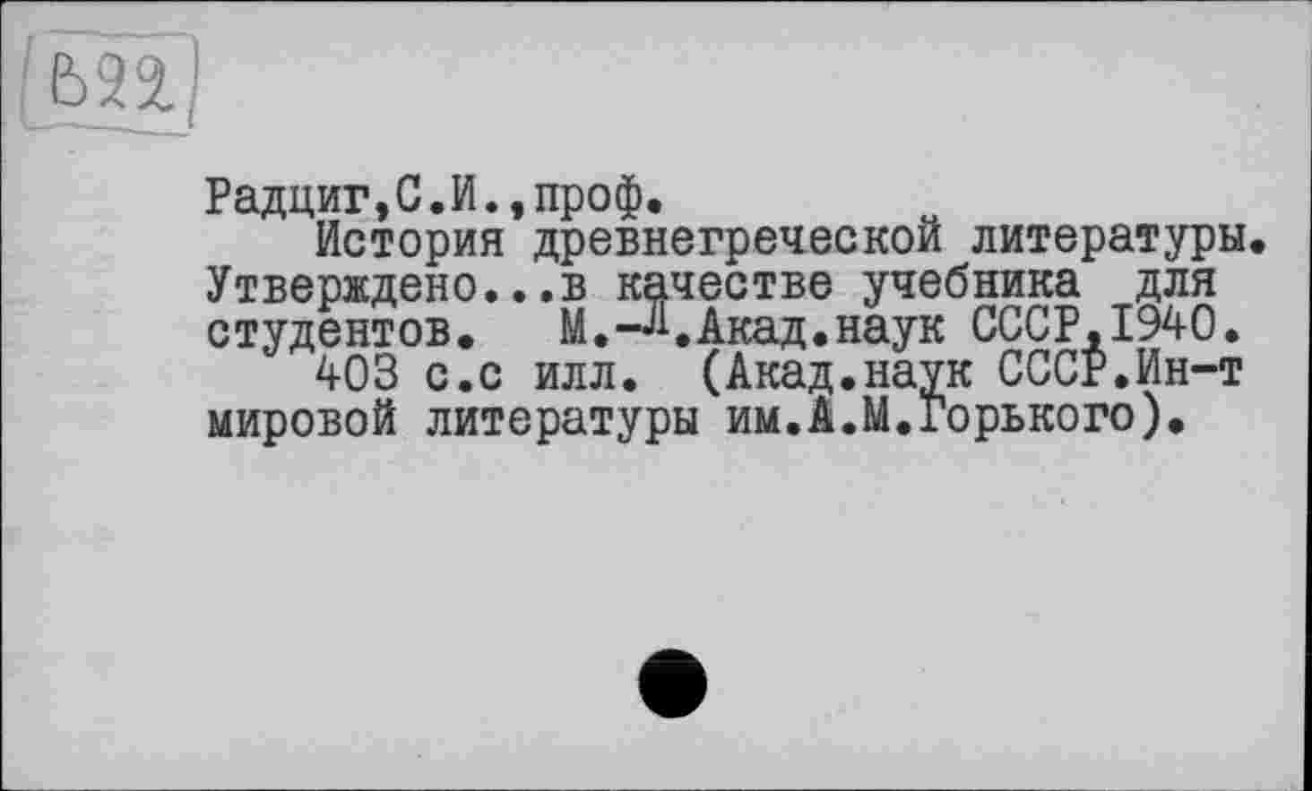 ﻿Радциг,С.И.,проф.
История древнегреческой литературы. Утверждено...в качестве учебника для студентов. М.-А.Акад.наук CCCP.I940.
403 с.с илл. (Акад.наук СССР.Ин-т мировой литературы им.А.М.Горького).